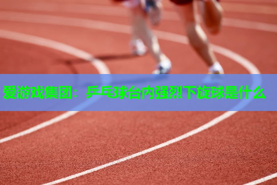 爱游戏集团：乒乓球台内强烈下旋球是什么