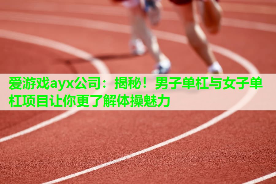 爱游戏ayx公司：揭秘！男子单杠与女子单杠项目让你更了解体操魅力