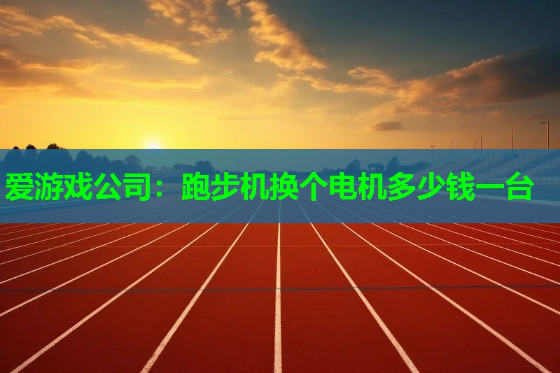 <strong>爱游戏公司：跑步机换个电机多少钱一台</strong>