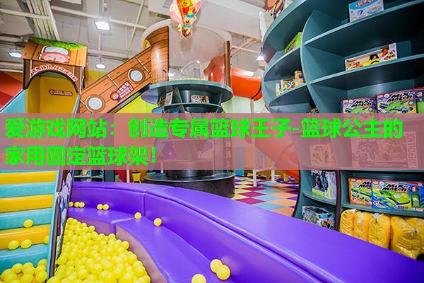 爱游戏网站：创造专属篮球王子-篮球公主的家用固定篮球架！