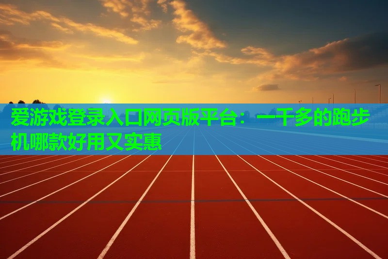爱游戏登录入口网页版平台：一千多的跑步机哪款好用又实惠