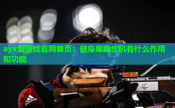 ayx爱游戏官网首页：健身房跑步机有什么作用和功能