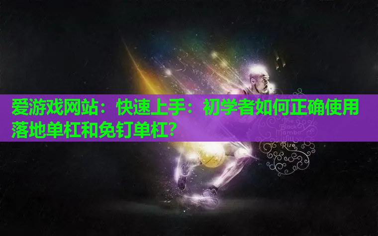 爱游戏网站：快速上手：初学者如何正确使用落地单杠和免钉单杠？