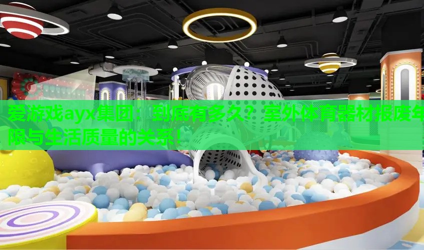 爱游戏ayx集团：到底有多久？室外体育器材报废年限与生活质量的关系！