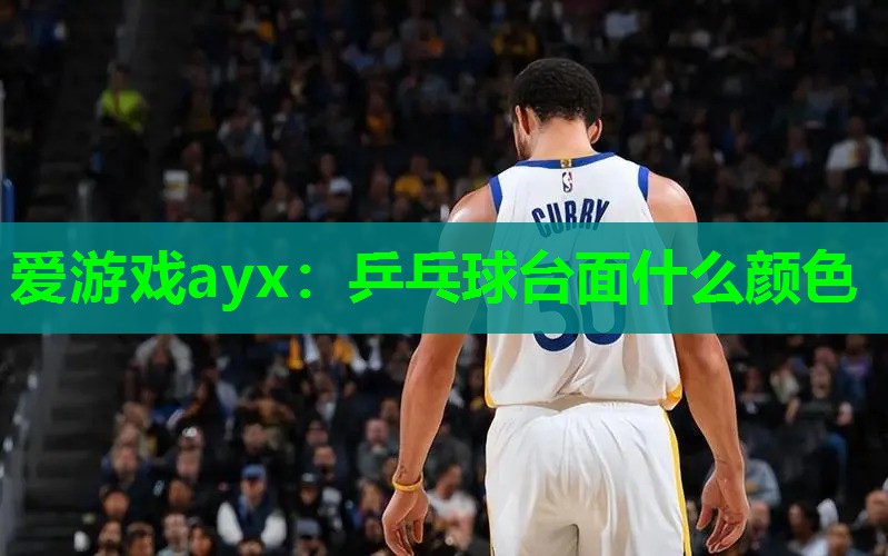 爱游戏ayx：乒乓球台面什么颜色