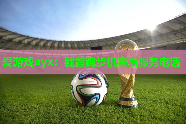 爱游戏ayx：健普跑步机售后服务电话