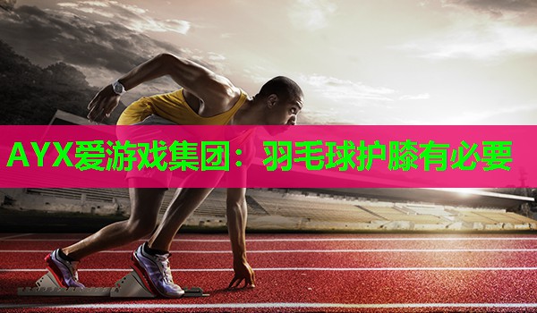 AYX爱游戏集团：羽毛球护膝有必要