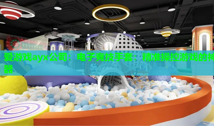 爱游戏ayx公司：电子竞技手套：精准操控游戏的神器