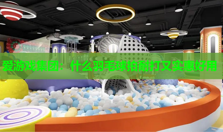 爱游戏集团：什么羽毛球拍耐打又实惠好用