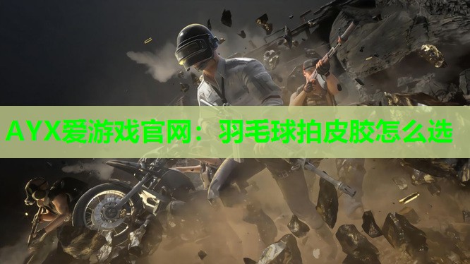 AYX爱游戏官网：羽毛球拍皮胶怎么选
