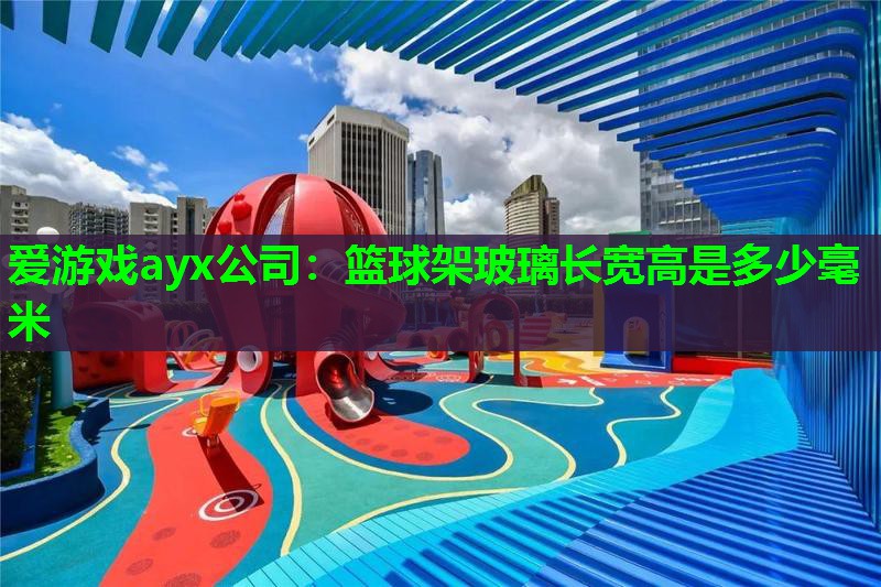 爱游戏ayx公司：篮球架玻璃长宽高是多少毫米