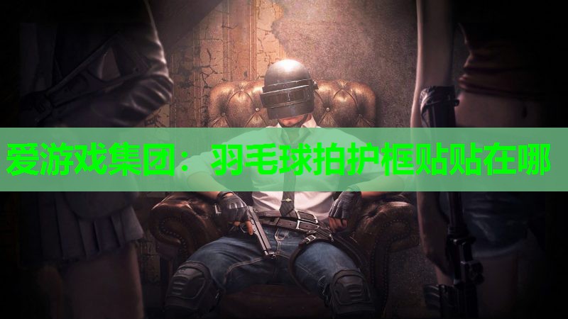 爱游戏集团：羽毛球拍护框贴贴在哪
