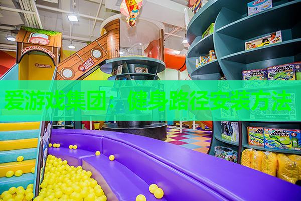爱游戏集团：健身路径安装方法