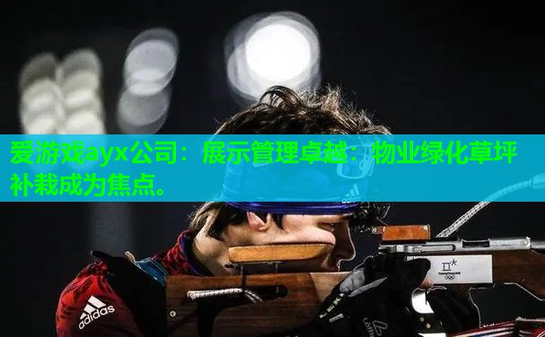 爱游戏ayx公司：展示管理卓越：物业绿化草坪补栽成为焦点。