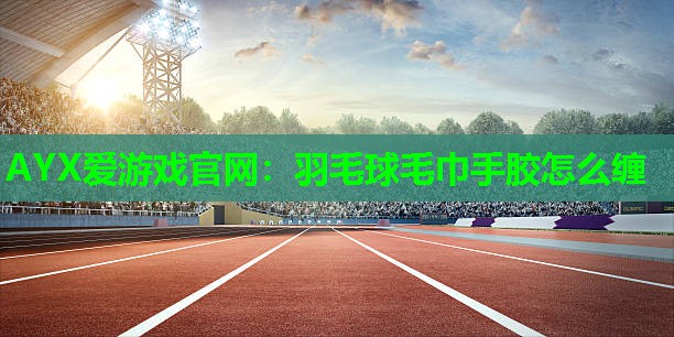 羽毛球毛巾手胶怎么缠 羽毛球毛巾手胶怎么缠