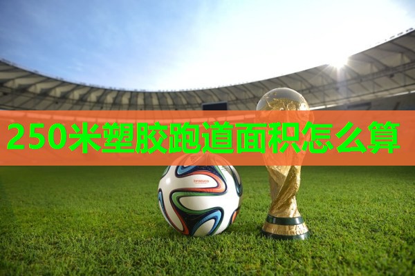250米塑胶跑道面积怎么算 250米塑胶跑道面积怎么算