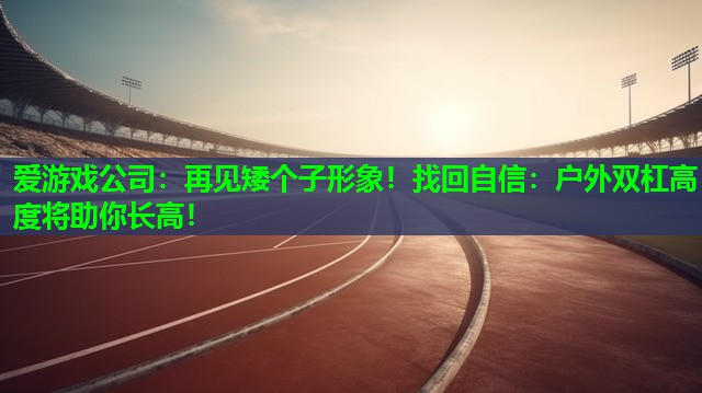 再见矮个子形象!找回自信:户外双杠高度将助你长高! 再见矮个子形象!找回自信:户外双杠高度将助你长高!