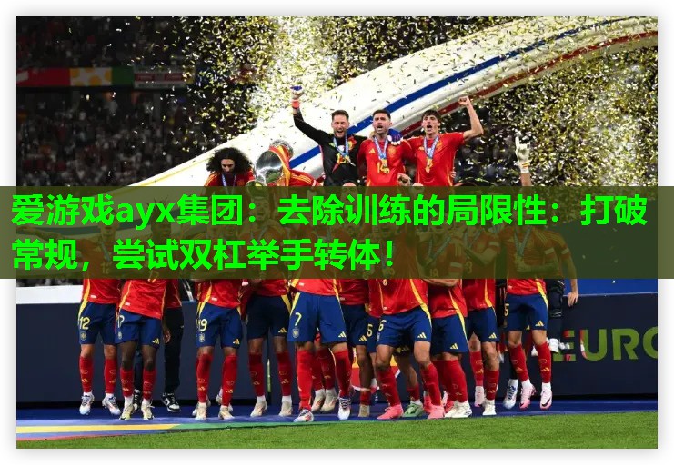 去除训练的局限性:打破常规,尝试双杠举手转体! 去除训练的局限性:打破常规,尝试双杠举手转体!