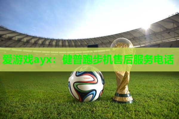 健普跑步机售后服务电话 健普跑步机售后服务电话