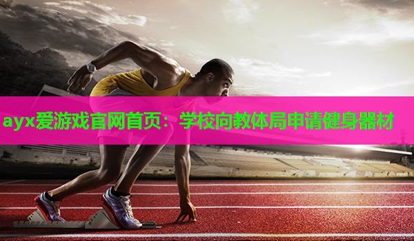 学校向教体局申请健身器材 学校向教体局申请健身器材