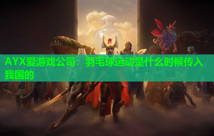 羽毛球运动是什么时候传入我国的 羽毛球运动是什么时候传入我国的